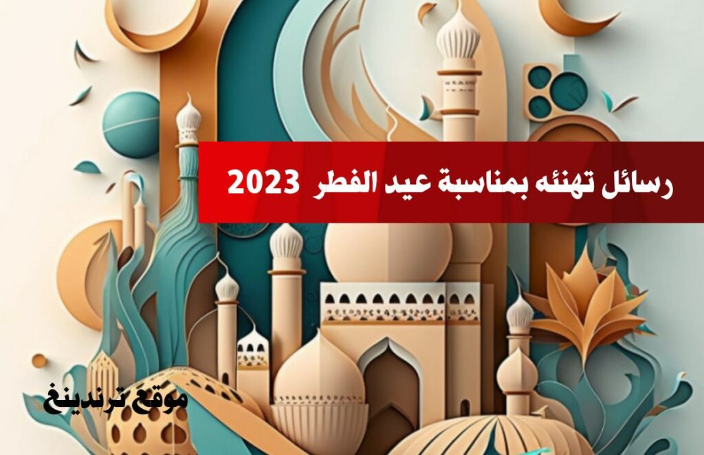 رسائل تهنئه بمناسبة عيد الفطر السعيد 2023 .. تهاني العيد المبارك 1444 كل عام وانتم بخير