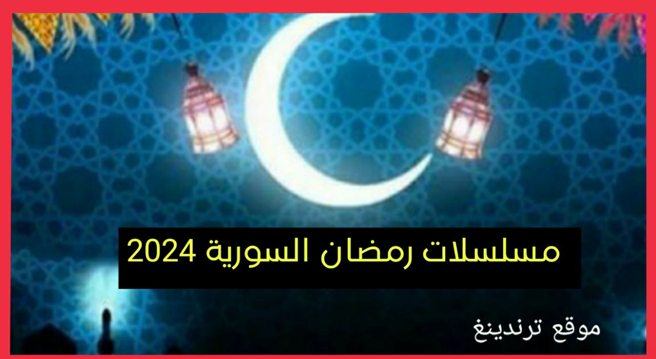 رمضان 2024 ..قائمة مواعيد المسلسلات السورية 2024 والقنوات الناقلة لها وتوقيت العرض